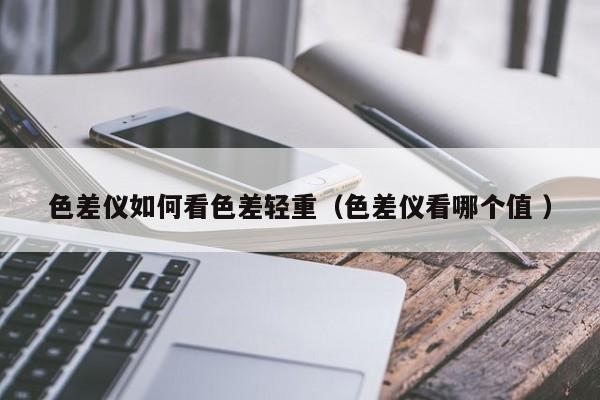 色差儀如何看色差輕重（色差儀看哪個(gè)值 ）
