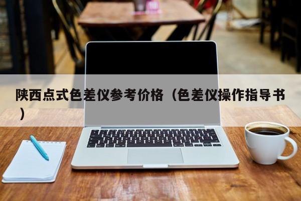 陜西點式色差儀參考價格（色差儀操作指導(dǎo)書 ）