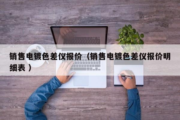 銷售電鍍色差儀報(bào)價(jià)（銷售電鍍色差儀報(bào)價(jià)明細(xì)表 ）