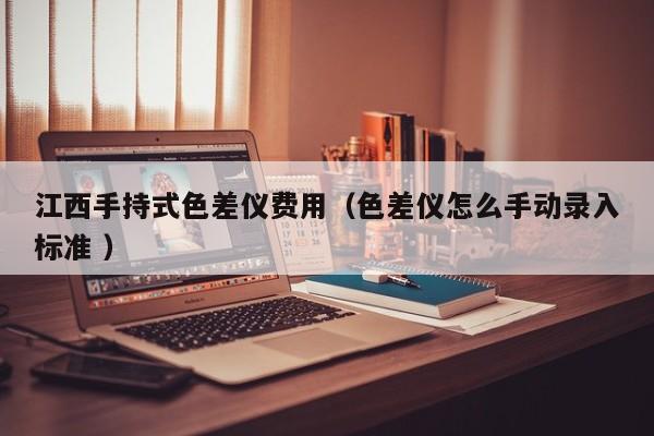 江西手持式色差儀費用（色差儀怎么手動錄入標(biāo)準(zhǔn) ）