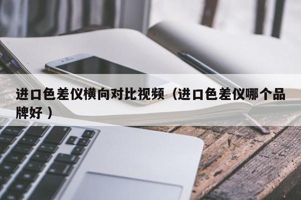 進口色差儀橫向?qū)Ρ纫曨l（進口色差儀哪個品牌好 ）