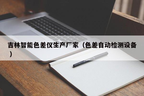 吉林智能色差儀生產(chǎn)廠家（色差自動(dòng)檢測設(shè)備 ）