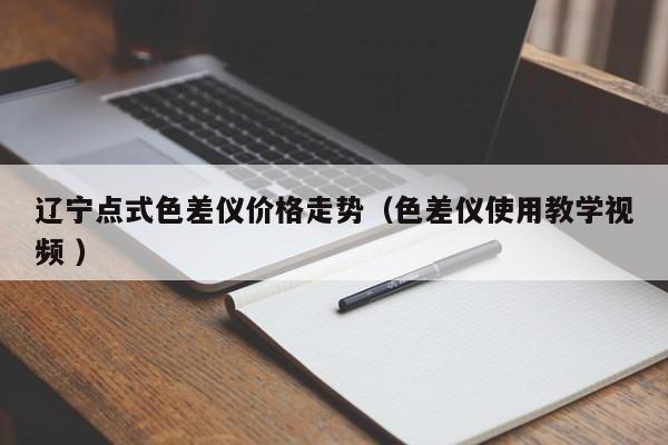 遼寧點(diǎn)式色差儀價格走勢（色差儀使用教學(xué)視頻 ）