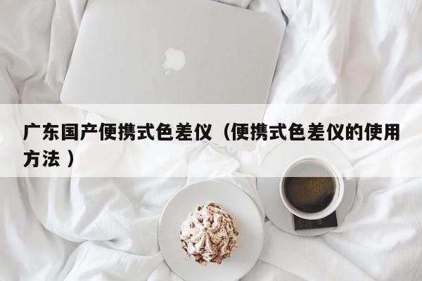 廣東國(guó)產(chǎn)便攜式色差儀（便攜式色差儀的使用方法 ）
