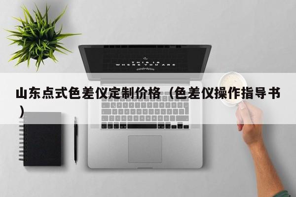 山東點式色差儀定制價格（色差儀操作指導(dǎo)書 ）