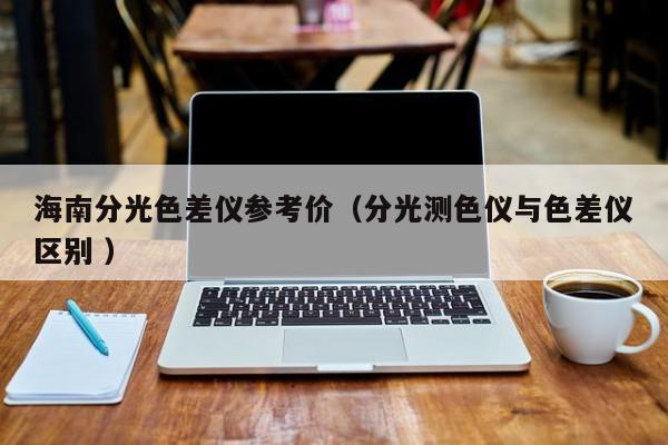 海南分光色差儀參考價(jià)（分光測(cè)色儀與色差儀區(qū)別 ）