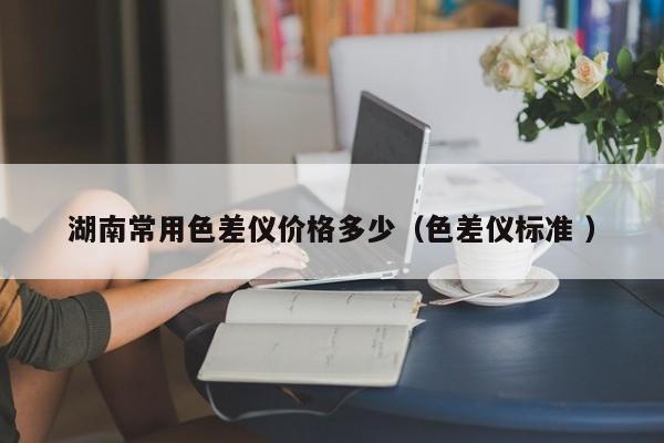 湖南常用色差儀價格多少（色差儀標(biāo)準(zhǔn) ）