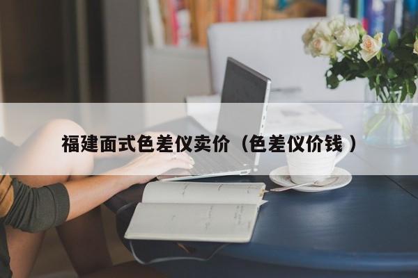 福建面式色差儀賣價(jià)（色差儀價(jià)錢 ）