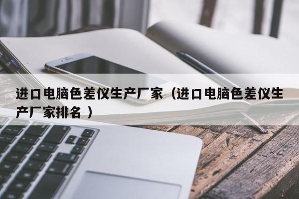 進口電腦色差儀生產(chǎn)廠家（進口電腦色差儀生產(chǎn)廠家排名 ）