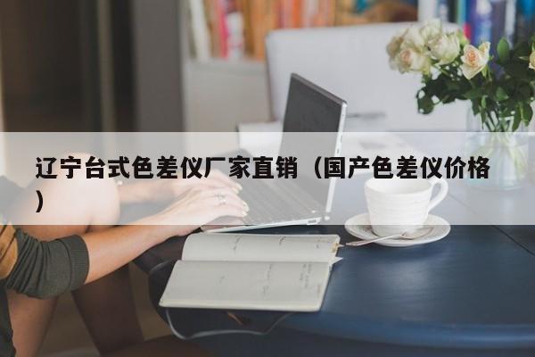 遼寧臺式色差儀廠家直銷（國產(chǎn)色差儀價(jià)格 ）