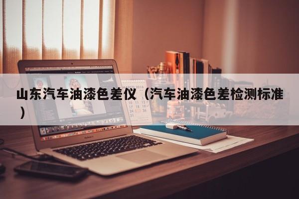 山東汽車(chē)油漆色差儀（汽車(chē)油漆色差檢測(cè)標(biāo)準(zhǔn) ）