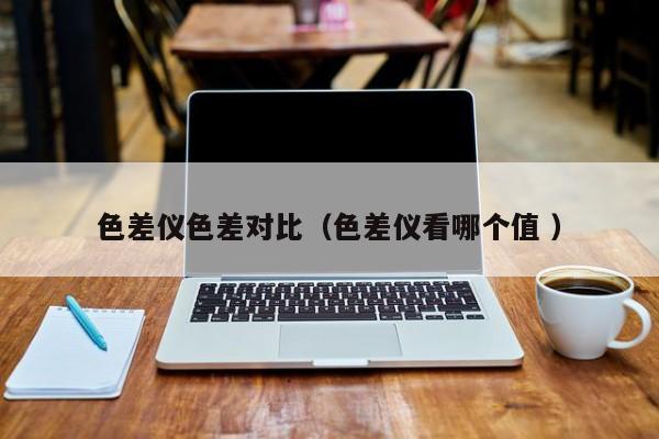 色差儀色差對比（色差儀看哪個(gè)值 ）