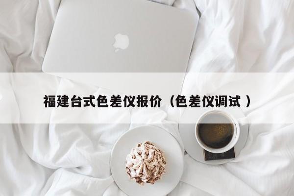 福建臺式色差儀報(bào)價(jià)（色差儀調(diào)試 ）