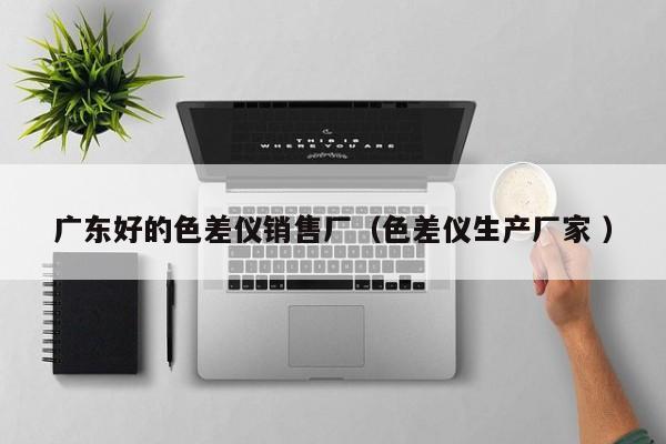 廣東好的色差儀銷(xiāo)售廠（色差儀生產(chǎn)廠家 ）