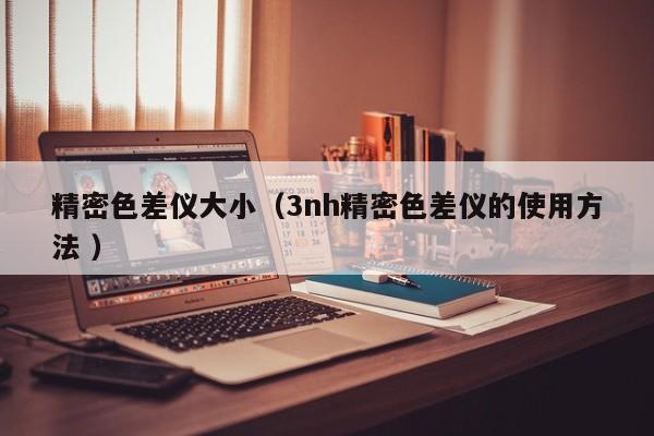 精密色差儀大?。?nh精密色差儀的使用方法 ）