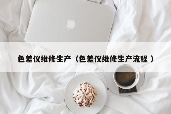 色差儀維修生產（色差儀維修生產流程 ）