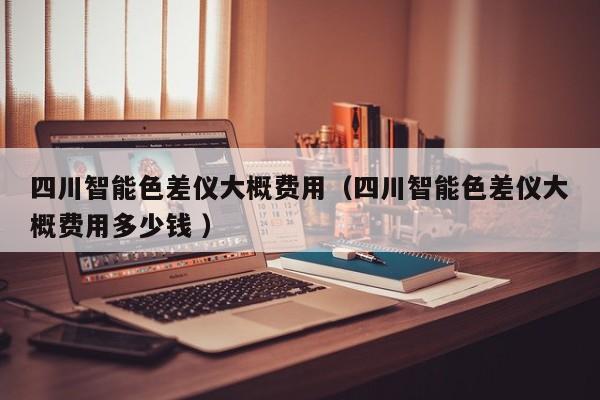 四川智能色差儀大概費(fèi)用（四川智能色差儀大概費(fèi)用多少錢(qián) ）