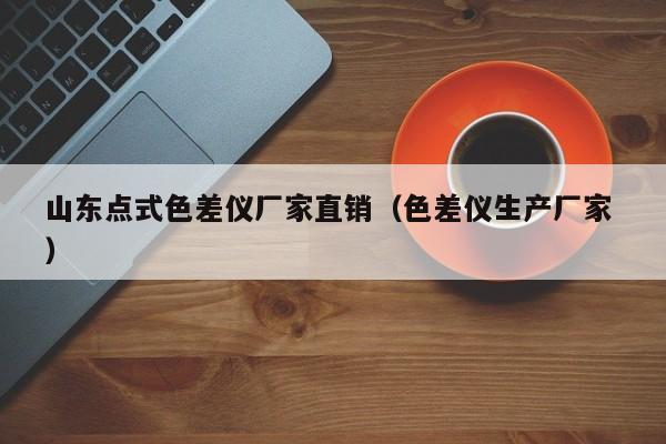 山東點(diǎn)式色差儀廠家直銷(xiāo)（色差儀生產(chǎn)廠家 ）